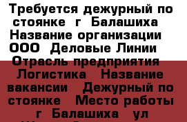 Требуется дежурный по стоянке, г. Балашиха › Название организации ­ ООО “Деловые Линии“ › Отрасль предприятия ­ Логистика › Название вакансии ­ Дежурный по стоянке › Место работы ­ г. Балашиха,  ул. Шоссе Энтузиастов, владение 1 А › Минимальный оклад ­ 24 000 › Максимальный оклад ­ 26 000 - Московская обл., Железнодорожный г. Работа » Вакансии   